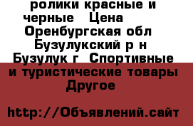 ролики красные и черные › Цена ­ 500 - Оренбургская обл., Бузулукский р-н, Бузулук г. Спортивные и туристические товары » Другое   